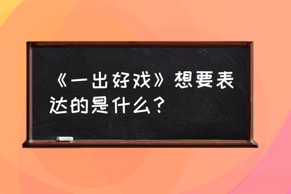 一出好戏讲的什么 《一出好戏》想要表达的是什么？