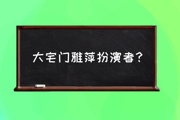 大宅门雅萍 大宅门雅萍扮演者？