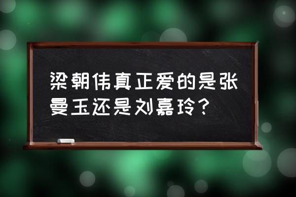 梁朝伟爱张曼玉为啥不娶 梁朝伟真正爱的是张曼玉还是刘嘉玲？