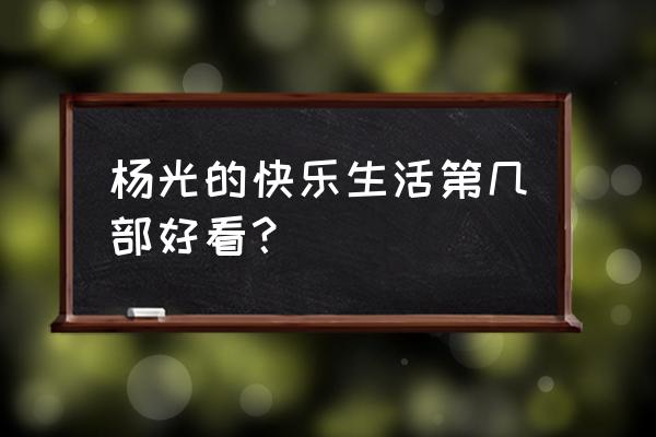 杨光的快乐生活哪部好看 杨光的快乐生活第几部好看？