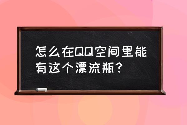 qq空间漂流瓶 怎么在QQ空间里能有这个漂流瓶？