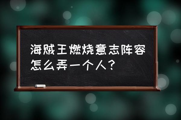 海贼王燃烧意志阵容 海贼王燃烧意志阵容怎么弄一个人？