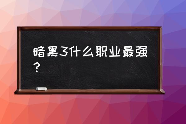 暗黑3最强职业 暗黑3什么职业最强？