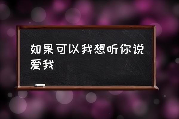 想听你坚定的说爱我 如果可以我想听你说爱我