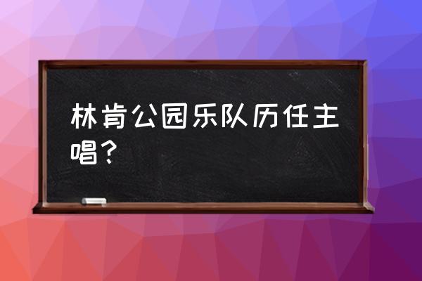 林肯公园现任主唱 林肯公园乐队历任主唱？