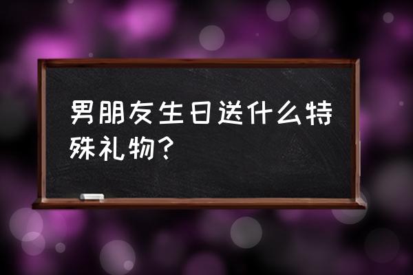 送男友什么生日礼物最独特 男朋友生日送什么特殊礼物？