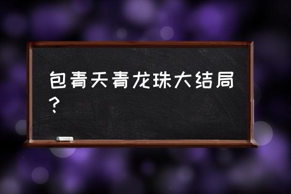 龚慈恩包青天之青龙珠 包青天青龙珠大结局？