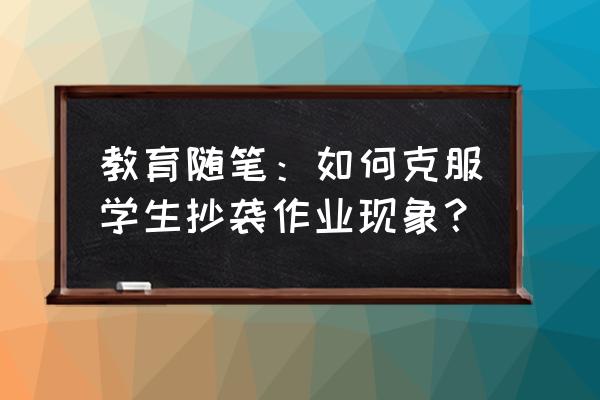 教育随笔100篇简短 教育随笔：如何克服学生抄袭作业现象？