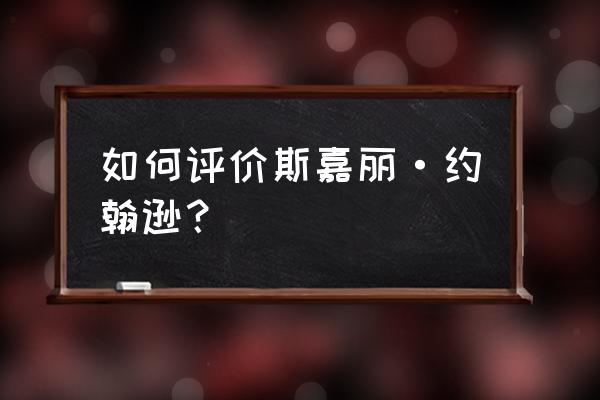 斯嘉丽约翰逊 如何评价斯嘉丽·约翰逊？