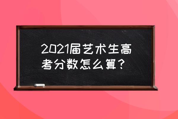 艺术生高考分数怎么算2021 2021届艺术生高考分数怎么算？