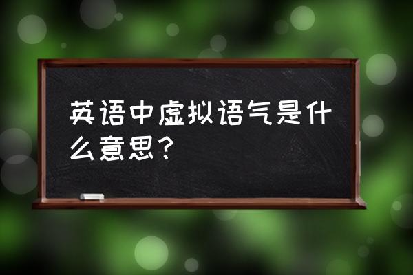 什么是虚拟语气 英语解释 英语中虚拟语气是什么意思？