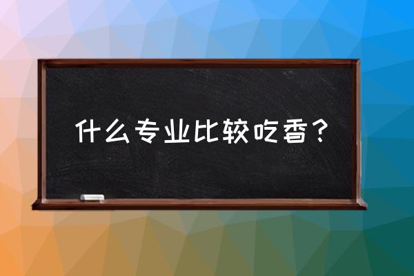 现在学什么专业比较吃香 什么专业比较吃香？