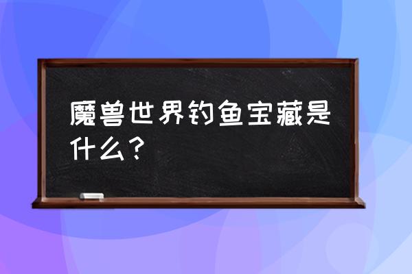 魔兽世界城中的鳄鱼 魔兽世界钓鱼宝藏是什么？