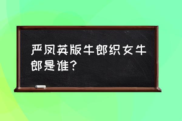 黄梅戏牛郎织女牛郎扮演者 严凤英版牛郎织女牛郎是谁？