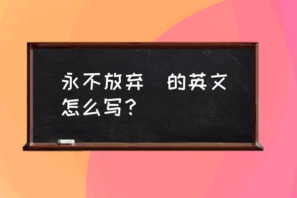 永不放弃英文怎么写 永不放弃  的英文怎么写？