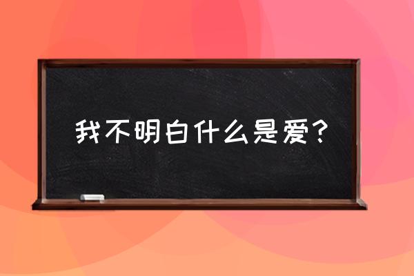 爱是什么我却不知道 我不明白什么是爱？