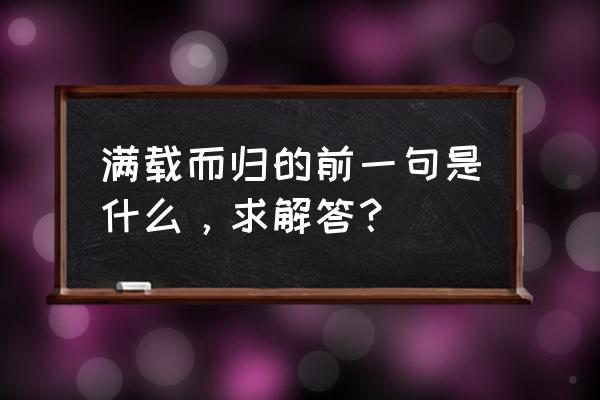 满载而归的上一句 满载而归的前一句是什么，求解答？