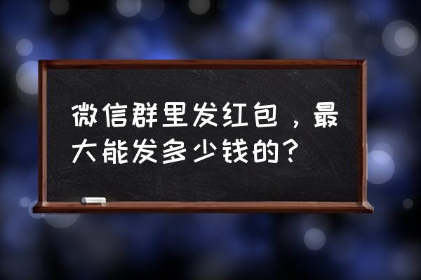 微信群最多能发多少钱 微信群里发红包，最大能发多少钱的？