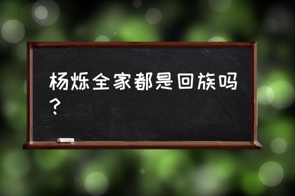 杨烁是回族吗 杨烁全家都是回族吗？