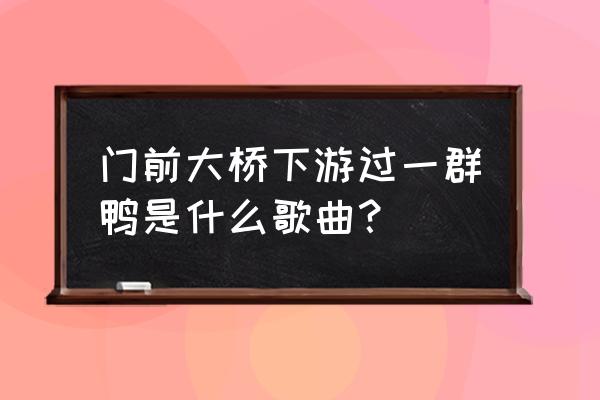 门前大桥下来了一群鸭 门前大桥下游过一群鸭是什么歌曲？