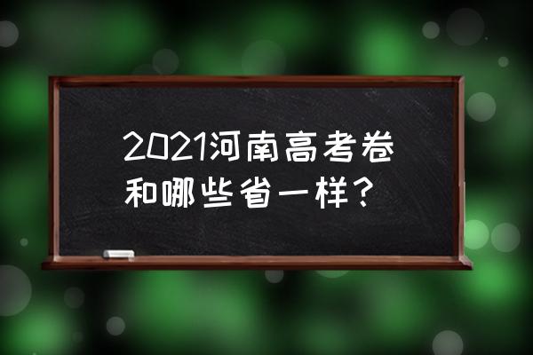 河南高考试卷2021 2021河南高考卷和哪些省一样？