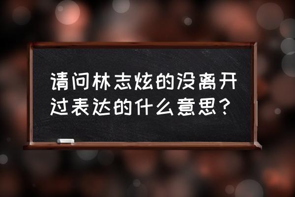 从没离开过 林志炫 请问林志炫的没离开过表达的什么意思？