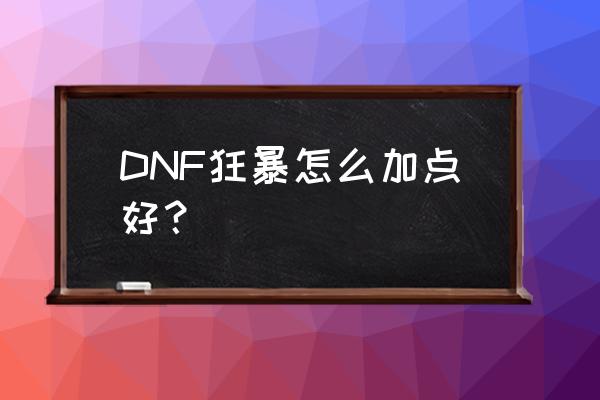 dnf95狂暴者加点 DNF狂暴怎么加点好？