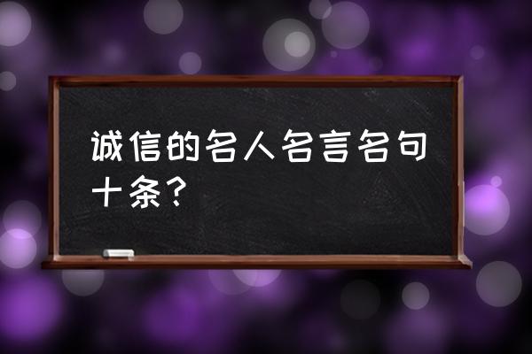 跟诚信有关的名言 诚信的名人名言名句十条？