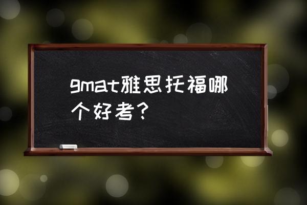 雅思和托福哪个好考 gmat雅思托福哪个好考？