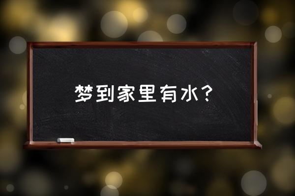 梦见水满满的 梦到家里有水？