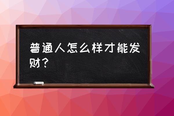 普通人如何发财 普通人怎么样才能发财？