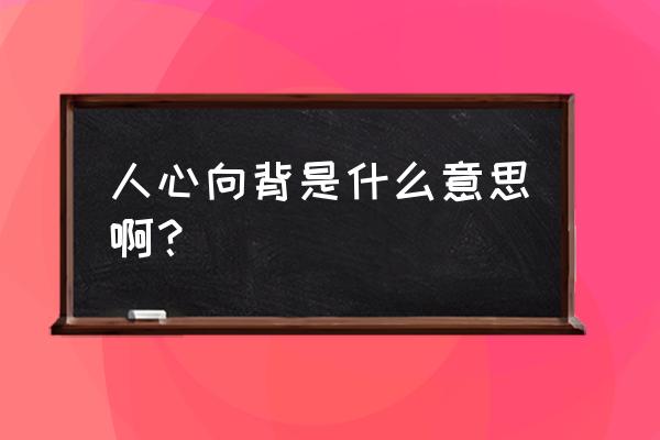 人心向背啥意思 人心向背是什么意思啊？