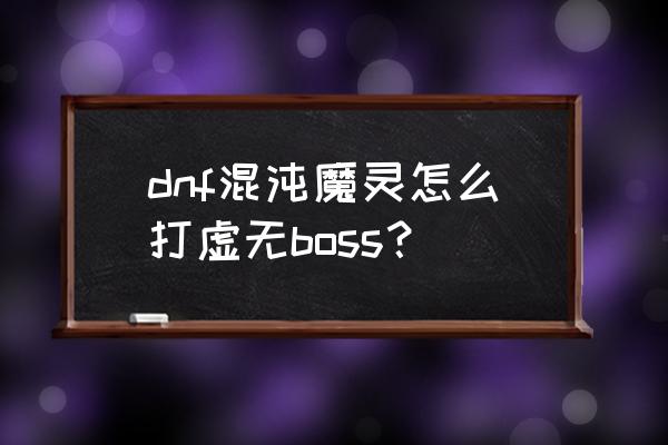 dnf95混沌魔灵 dnf混沌魔灵怎么打虚无boss？