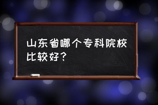 山东省哪个专科最好 山东省哪个专科院校比较好？