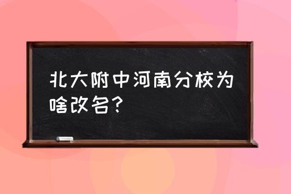 北大附中河南分校 北大附中河南分校为啥改名？