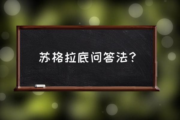 苏格拉底问答法的缺点 苏格拉底问答法？