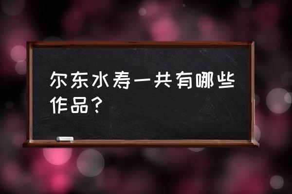 华臣影城今日影讯二七 尔东水寿一共有哪些作品？