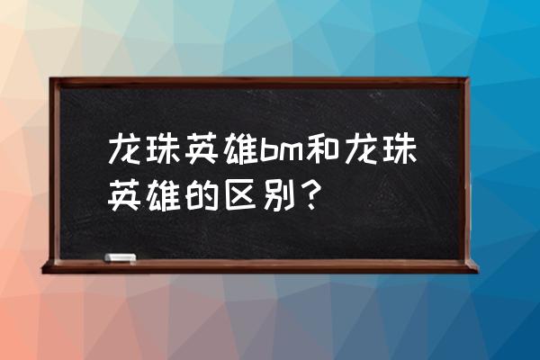 超龙珠英雄bm 龙珠英雄bm和龙珠英雄的区别？