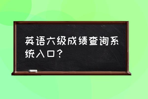 英语6级成绩查询 英语六级成绩查询系统入口？