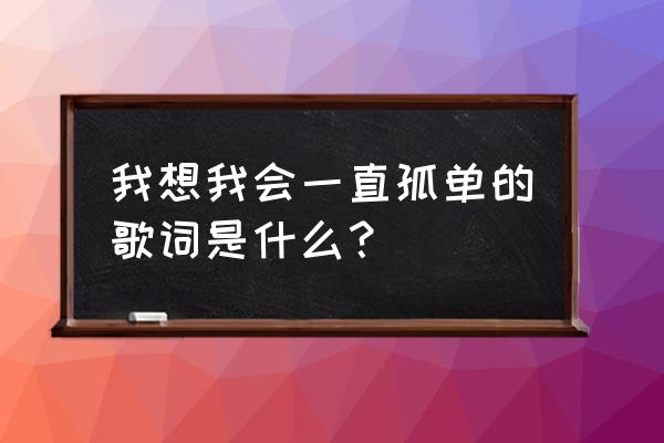 我会一直孤单 我想我会一直孤单的歌词是什么？