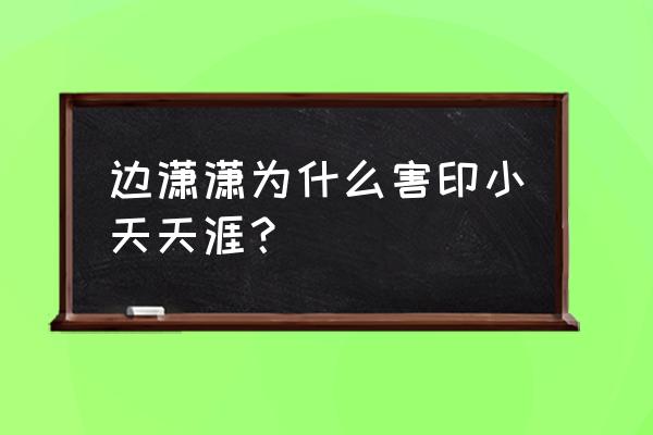 边潇潇为什么害印小天 边潇潇为什么害印小天天涯？