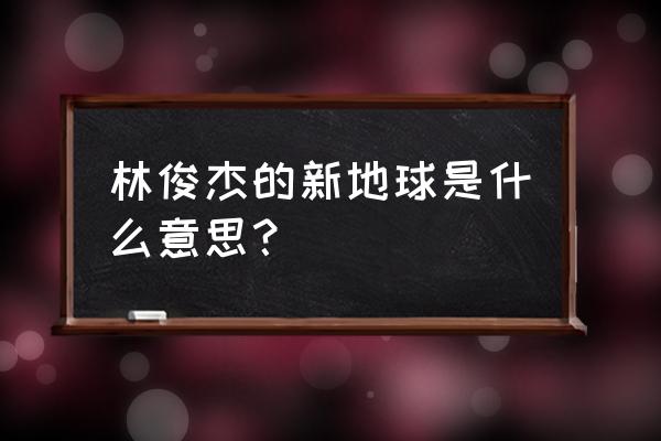 林俊杰新地球含义 林俊杰的新地球是什么意思？