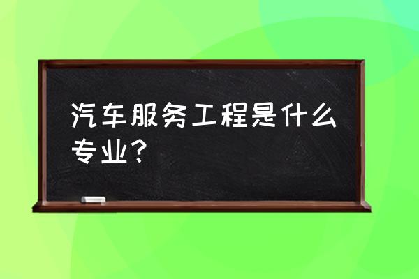 汽车服务是什么专业 汽车服务工程是什么专业？