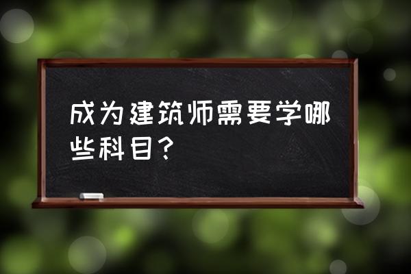 建筑师需要选哪些科目 成为建筑师需要学哪些科目？