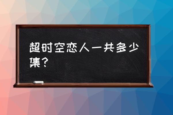 超时空恋人免费完整版 超时空恋人一共多少集？