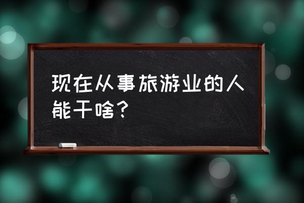 旅游专业能干什么 现在从事旅游业的人能干啥？