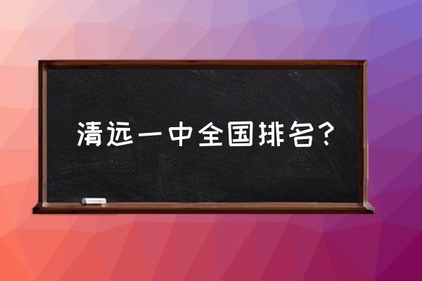 清远市第一中学排名 清远一中全国排名？