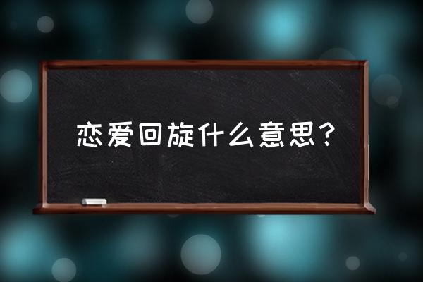 《恋爱回旋》 恋爱回旋什么意思？