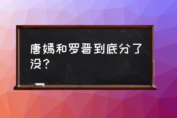 唐嫣和罗晋近况 唐嫣和罗晋到底分了没？