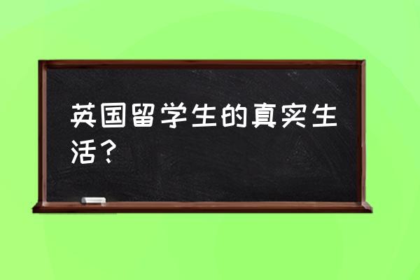 英国留学生真实生活 英国留学生的真实生活？